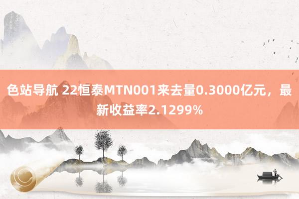 色站导航 22恒泰MTN001来去量0.3000亿元，最新收益率2.1299%