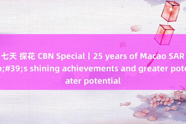 七天 探花 CBN Special丨25 years of Macao SAR&#39;s shining achievements and greater potential