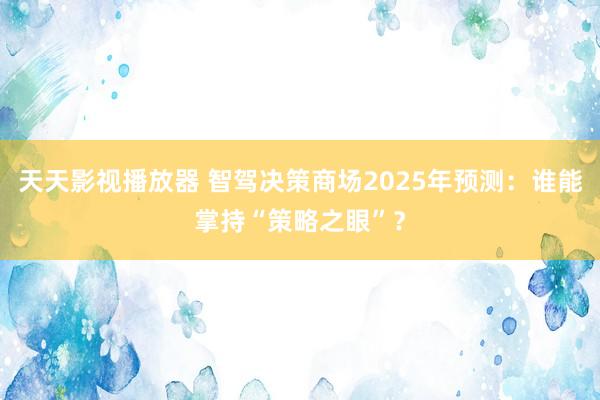 天天影视播放器 智驾决策商场2025年预测：谁能掌持“策略之眼”？