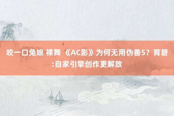 咬一口兔娘 裸舞 《AC影》为何无用伪善5？育碧:自家引擎创作更解放