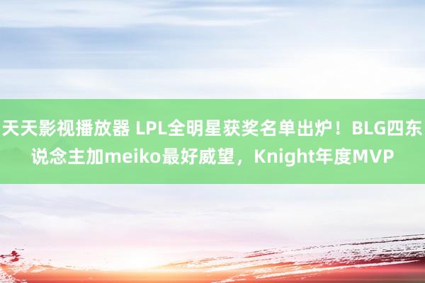 天天影视播放器 LPL全明星获奖名单出炉！BLG四东说念主加meiko最好威望，Knight年度MVP