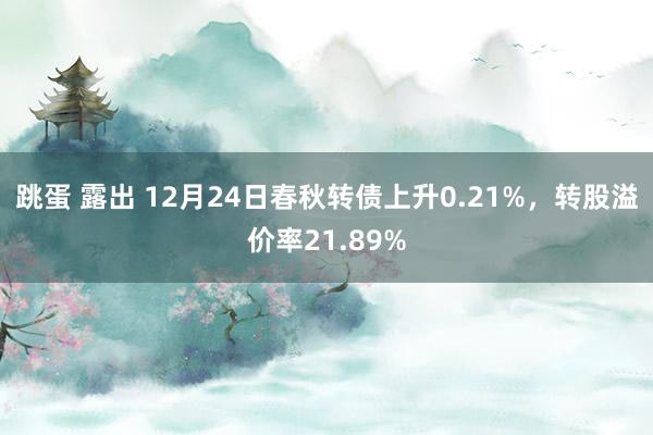 跳蛋 露出 12月24日春秋转债上升0.21%，转股溢价率21.89%