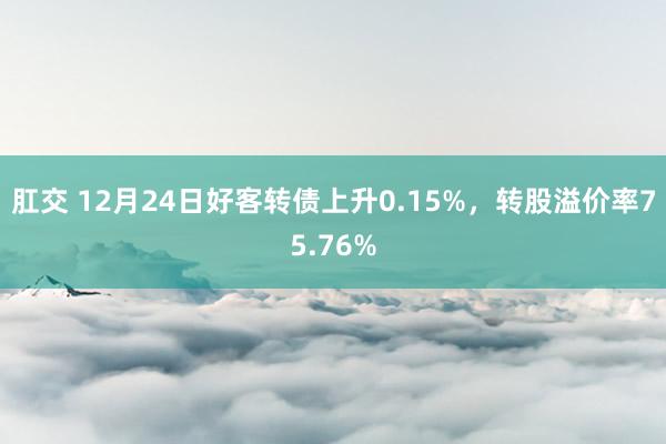 肛交 12月24日好客转债上升0.15%，转股溢价率75.76%