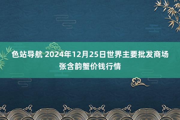 色站导航 2024年12月25日世界主要批发商场张含韵蟹价钱