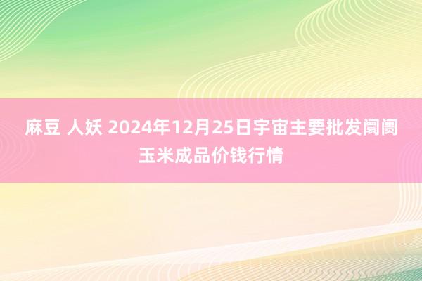 麻豆 人妖 2024年12月25日宇宙主要批发阛阓玉米成品价