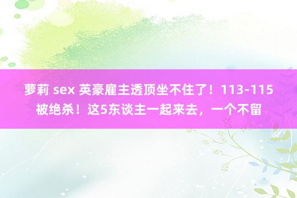 萝莉 sex 英豪雇主透顶坐不住了！113-115被绝杀！这