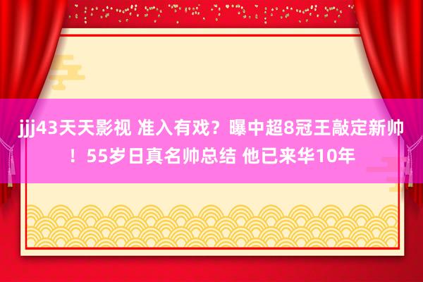 jjj43天天影视 准入有戏？曝中超8冠王敲定新帅！55岁日