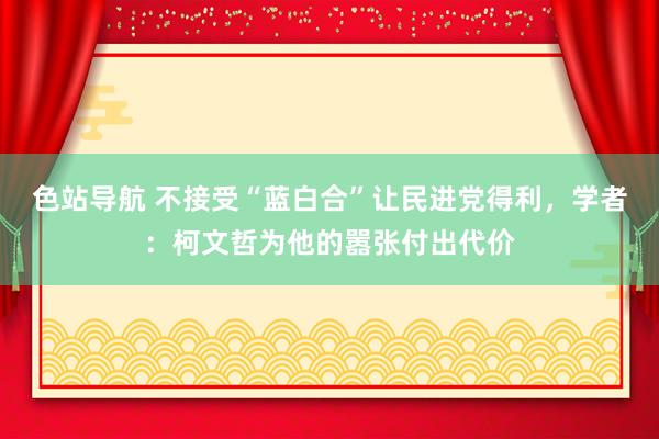 色站导航 不接受“蓝白合”让民进党得利，学者：柯文哲为他的嚣