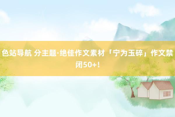 色站导航 分主题·绝佳作文素材「宁为玉碎」作文禁闭50+！