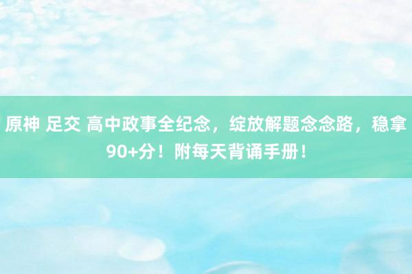 原神 足交 高中政事全纪念，绽放解题念念路，稳拿90+分！附