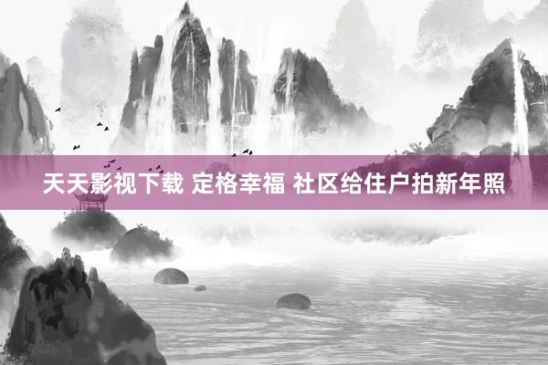 天天影视下载 定格幸福 社区给住户拍新年照