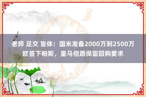 老师 足交 皆体：国米准备2000万到2500万欧签下帕斯，