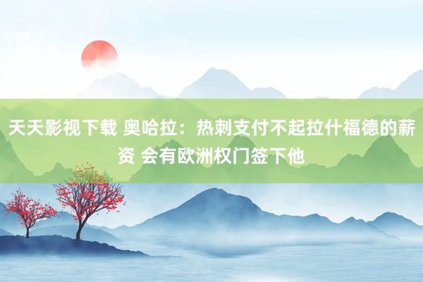 天天影视下载 奥哈拉：热刺支付不起拉什福德的薪资 会有欧洲权