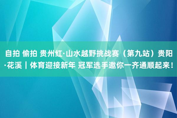 自拍 偷拍 贵州红·山水越野挑战赛（第九站）贵阳·花溪｜体育