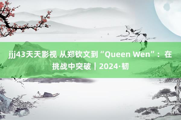 jjj43天天影视 从郑钦文到“Queen Wen”：在挑战中突破｜2024·韧