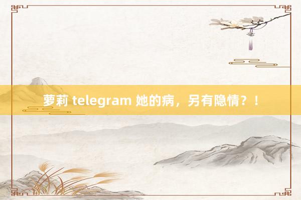 萝莉 telegram 她的病，另有隐情？！