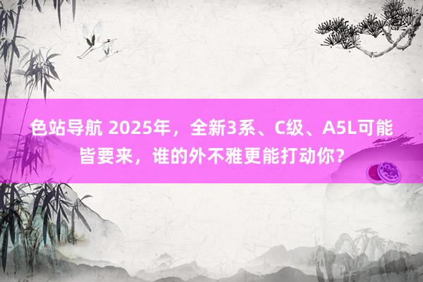 色站导航 2025年，全新3系、C级、A5L可能皆要来，谁的外不雅更能打动你？