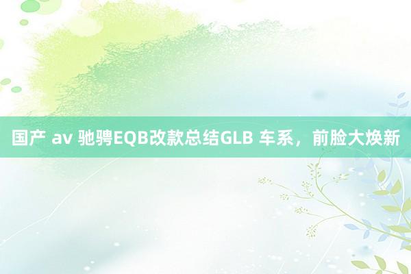 国产 av 驰骋EQB改款总结GLB 车系，前脸大焕新