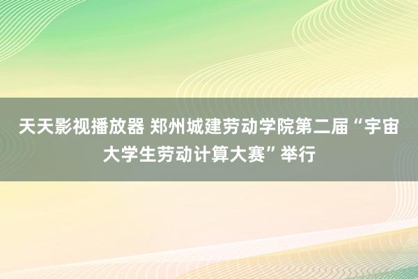 天天影视播放器 郑州城建劳动学院第二届“宇宙大学生劳动计算大赛”举行