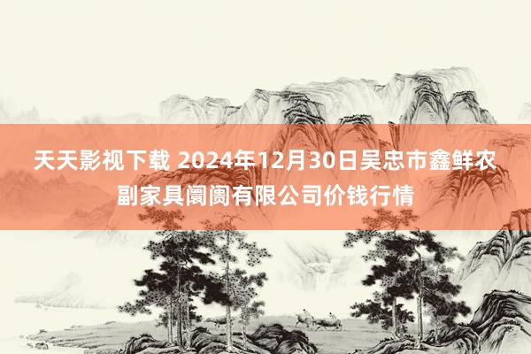 天天影视下载 2024年12月30日吴忠市鑫鲜农副家具阛阓有