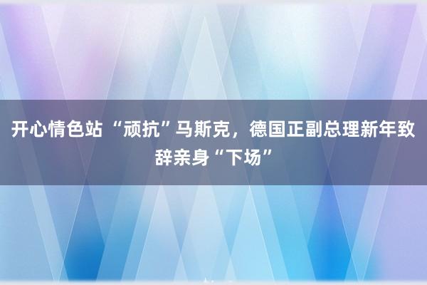 开心情色站 “顽抗”马斯克，德国正副总理新年致辞亲身“下场”