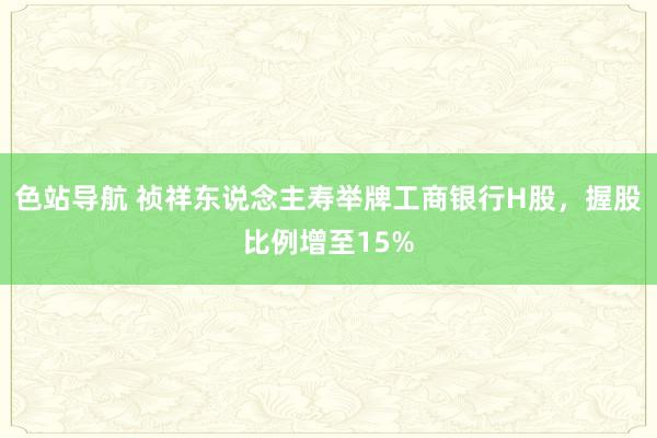 色站导航 祯祥东说念主寿举牌工商银行H股，握股比例增至15%