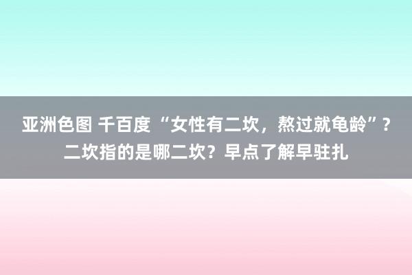 亚洲色图 千百度 “女性有二坎，熬过就龟龄”？二坎指的是哪二