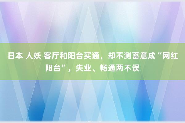 日本 人妖 客厅和阳台买通，却不测蓄意成“网红阳台”，失业、