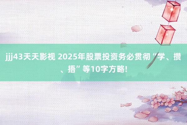 jjj43天天影视 2025年股票投资务必贯彻“学、攒、捂”等10字方略!