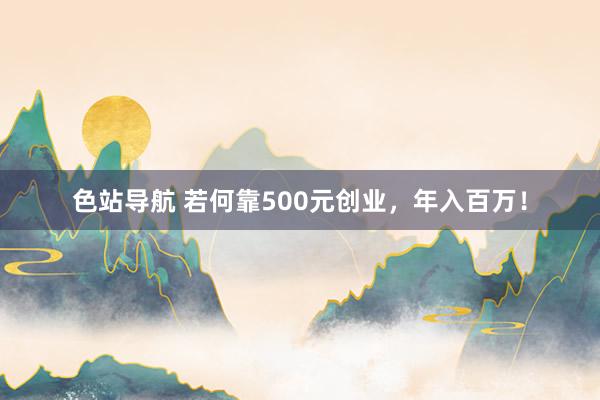 色站导航 若何靠500元创业，年入百万！