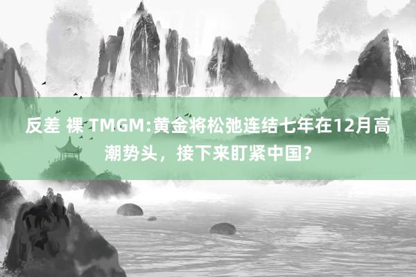 反差 裸 TMGM:黄金将松弛连结七年在12月高潮势头，接下来盯紧中国？