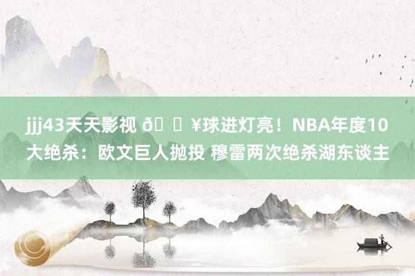 jjj43天天影视 💥球进灯亮！NBA年度10大绝杀：欧文巨人抛投 穆雷两次绝杀湖东谈主