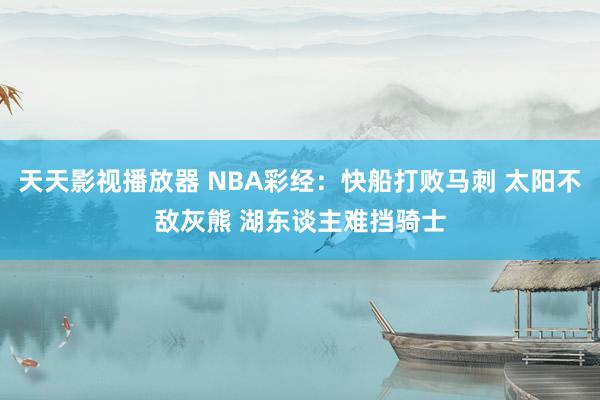 天天影视播放器 NBA彩经：快船打败马刺 太阳不敌灰熊 湖东谈主难挡骑士