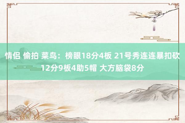 情侣 偷拍 菜鸟：榜眼18分4板 21号秀连连暴扣砍12分9