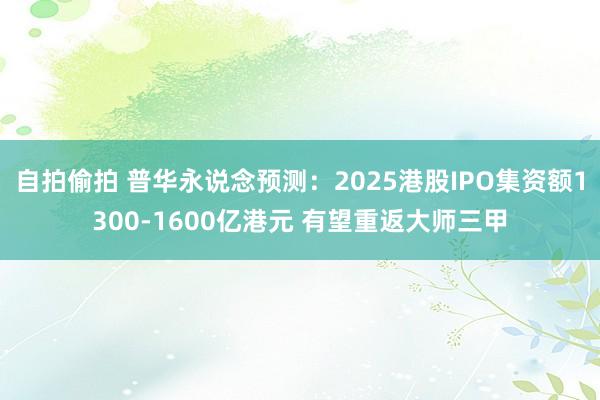 自拍偷拍 普华永说念预测：2025港股IPO集资额1300-