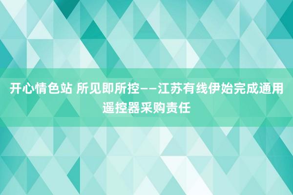 开心情色站 所见即所控——江苏有线伊始完成通用遥控器采购责任