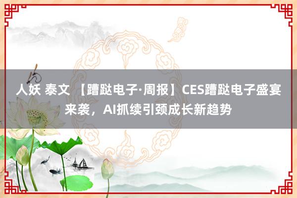 人妖 泰文 【蹧跶电子·周报】CES蹧跶电子盛宴来袭，AI抓