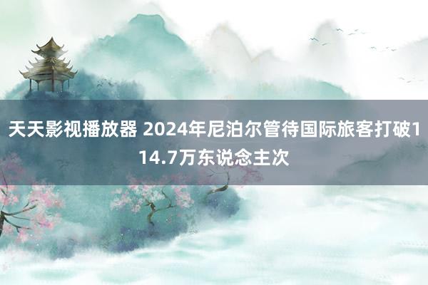 天天影视播放器 2024年尼泊尔管待国际旅客打破114.7万