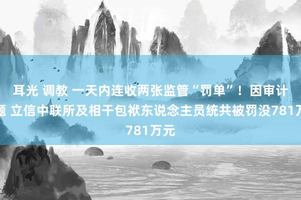 耳光 调教 一天内连收两张监管“罚单”！因审计问题 立信中联所及相干包袱东说念主员统共被罚没781万元