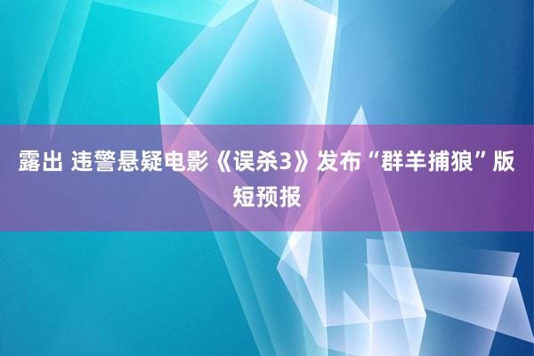 露出 违警悬疑电影《误杀3》发布“群羊捕狼”版短预报