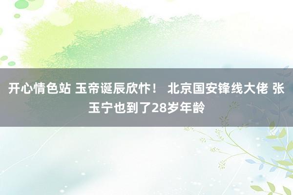 开心情色站 玉帝诞辰欣忭！ 北京国安锋线大佬 张玉宁也到了2