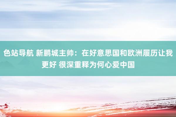 色站导航 新鹏城主帅：在好意思国和欧洲履历让我更好 很深重释