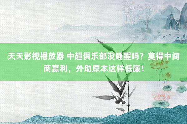 天天影视播放器 中超俱乐部没睡醒吗？莫得中间商赢利，外助原本