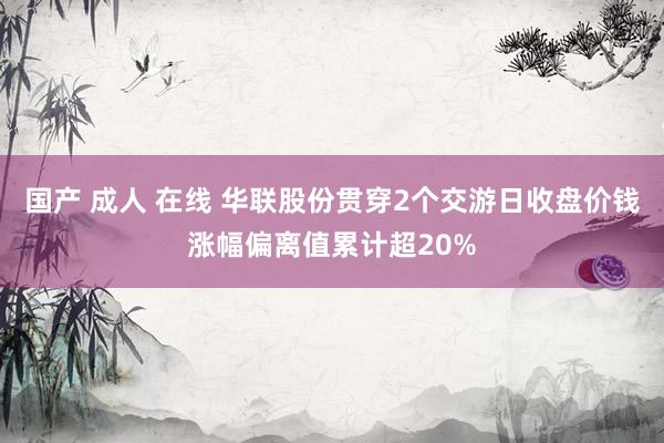 国产 成人 在线 华联股份贯穿2个交游日收盘价钱涨幅偏离值累