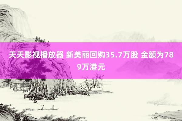 天天影视播放器 新美丽回购35.7万股 金额为789万港元