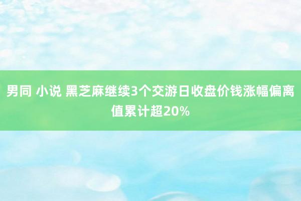 男同 小说 黑芝麻继续3个交游日收盘价钱涨幅偏离值累计超20