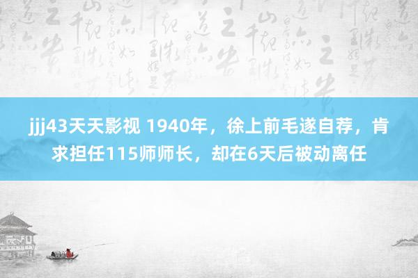 jjj43天天影视 1940年，徐上前毛遂自荐，肯求担任11