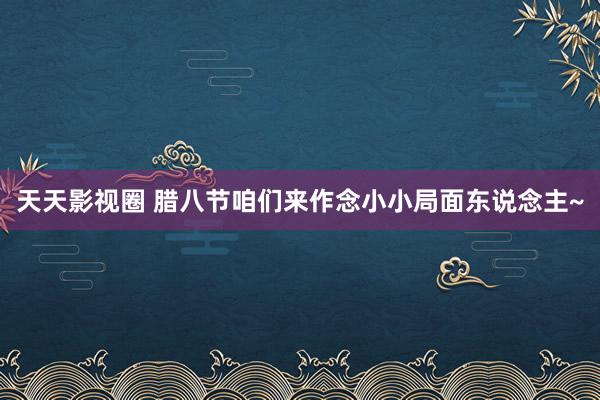 天天影视圈 腊八节咱们来作念小小局面东说念主~