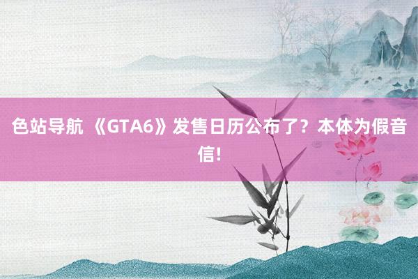 色站导航 《GTA6》发售日历公布了？本体为假音信!