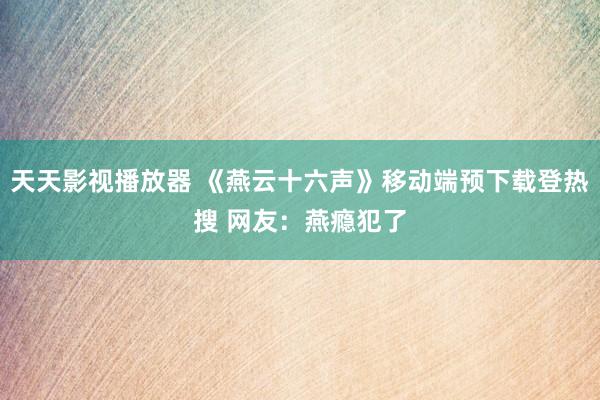 天天影视播放器 《燕云十六声》移动端预下载登热搜 网友：燕瘾